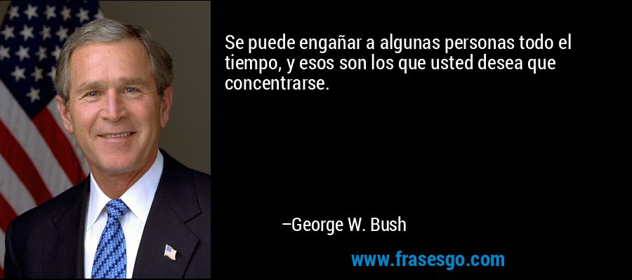 Se puede engañar a algunas personas todo el tiempo, y esos son los que usted desea que concentrarse. – George W. Bush