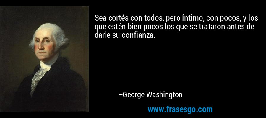 Sea cortés con todos, pero íntimo, con pocos, y los que estén bien pocos los que se trataron antes de darle su confianza. – George Washington