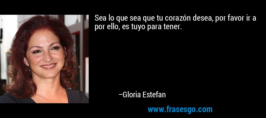 Sea lo que sea que tu corazón desea, por favor ir a por ello, es tuyo para tener. – Gloria Estefan