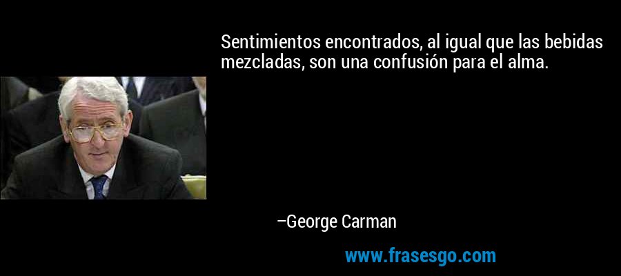Sentimientos encontrados, al igual que las bebidas mezcladas, son una confusión para el alma. – George Carman