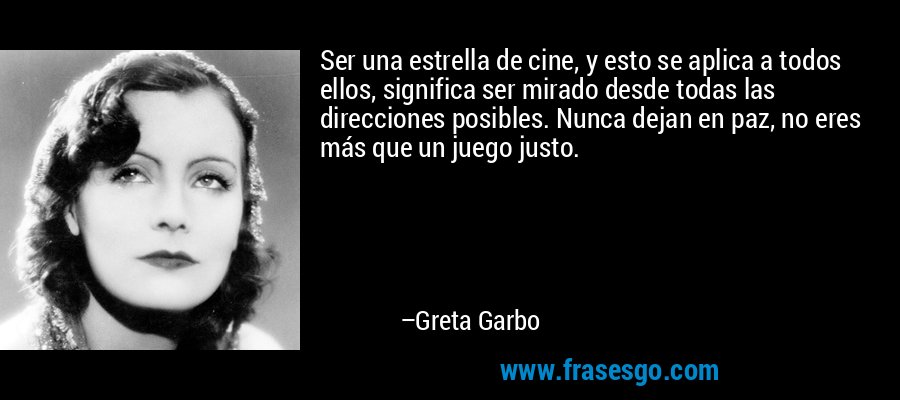 Ser una estrella de cine, y esto se aplica a todos ellos, significa ser mirado desde todas las direcciones posibles. Nunca dejan en paz, no eres más que un juego justo. – Greta Garbo