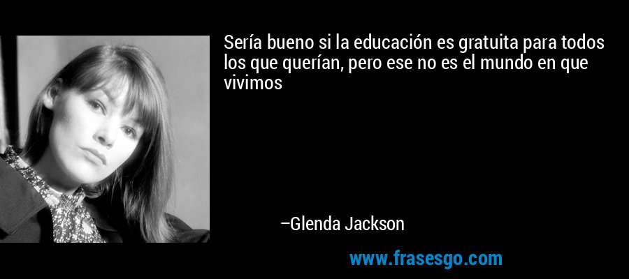 Sería bueno si la educación es gratuita para todos los que querían, pero ese no es el mundo en que vivimos – Glenda Jackson