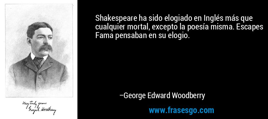 Shakespeare ha sido elogiado en Inglés más que cualquier mortal, excepto la poesía misma. Escapes Fama pensaban en su elogio. – George Edward Woodberry