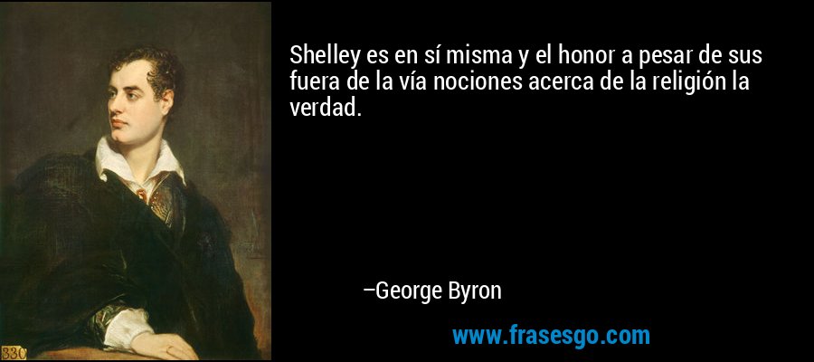 Shelley es en sí misma y el honor a pesar de sus fuera de la vía nociones acerca de la religión la verdad. – George Byron