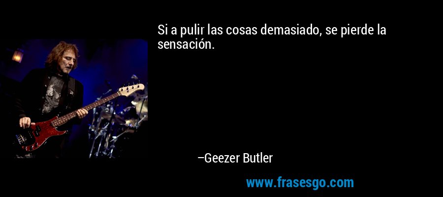 Si a pulir las cosas demasiado, se pierde la sensación. – Geezer Butler