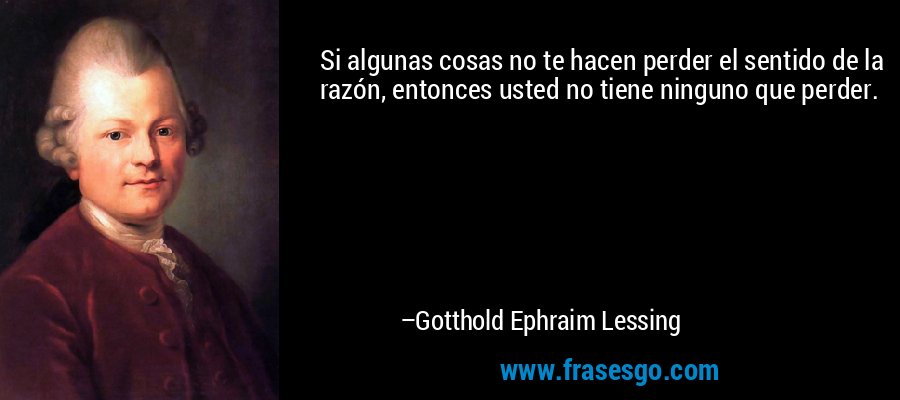 Si algunas cosas no te hacen perder el sentido de la razón, entonces usted no tiene ninguno que perder. – Gotthold Ephraim Lessing