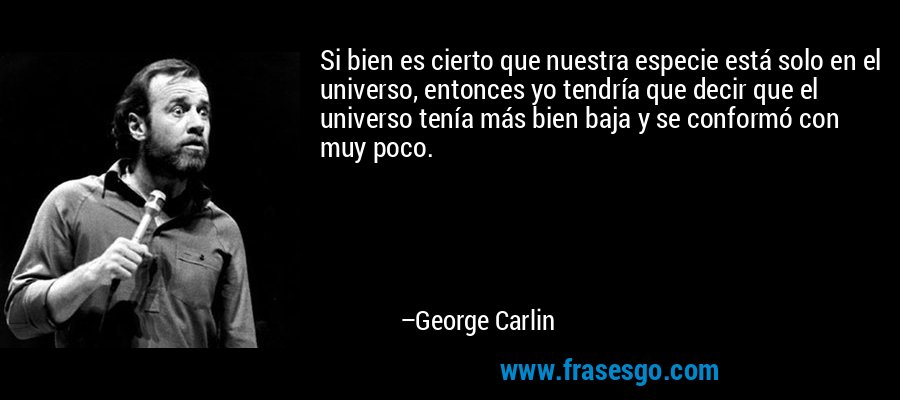 Si bien es cierto que nuestra especie está solo en el universo, entonces yo tendría que decir que el universo tenía más bien baja y se conformó con muy poco. – George Carlin