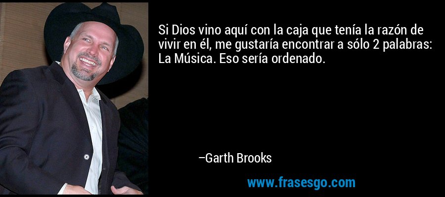 Si Dios vino aquí con la caja que tenía la razón de vivir en él, me gustaría encontrar a sólo 2 palabras: La Música. Eso sería ordenado. – Garth Brooks