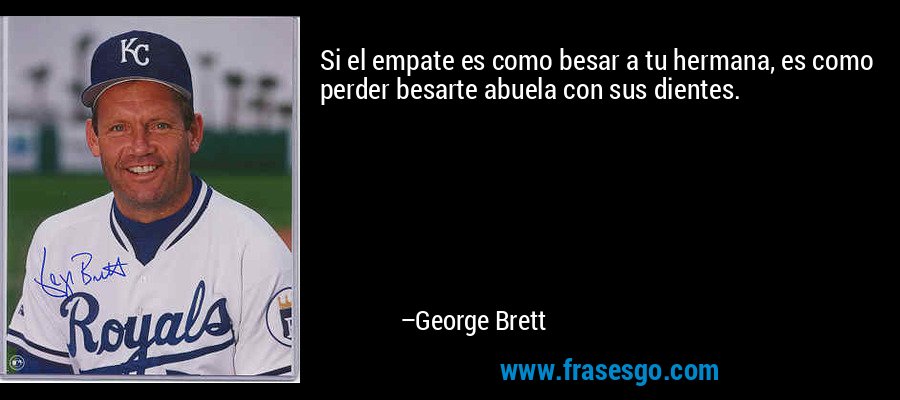 Si el empate es como besar a tu hermana, es como perder besarte abuela con sus dientes. – George Brett