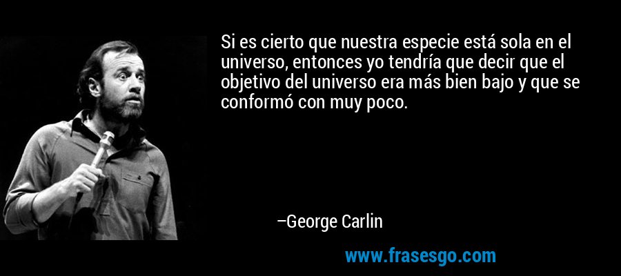 Si es cierto que nuestra especie está sola en el universo, entonces yo tendría que decir que el objetivo del universo era más bien bajo y que se conformó con muy poco. – George Carlin