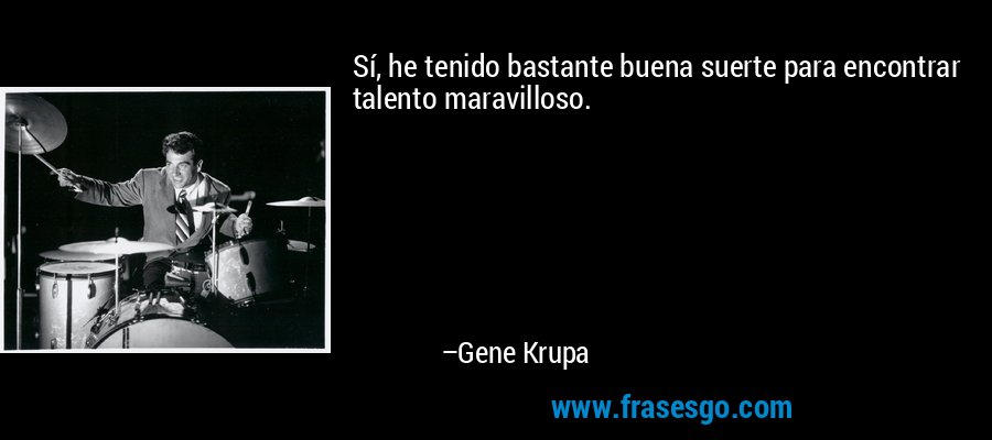 Sí, he tenido bastante buena suerte para encontrar talento maravilloso. – Gene Krupa