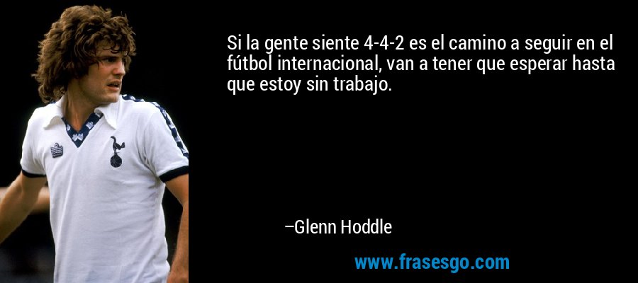 Si la gente siente 4-4-2 es el camino a seguir en el fútbol internacional, van a tener que esperar hasta que estoy sin trabajo. – Glenn Hoddle