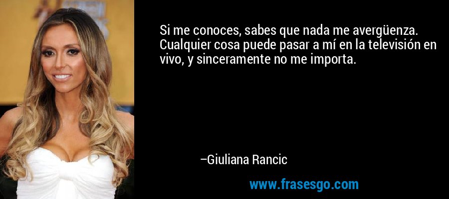 Si me conoces, sabes que nada me avergüenza. Cualquier cosa puede pasar a mí en la televisión en vivo, y sinceramente no me importa. – Giuliana Rancic