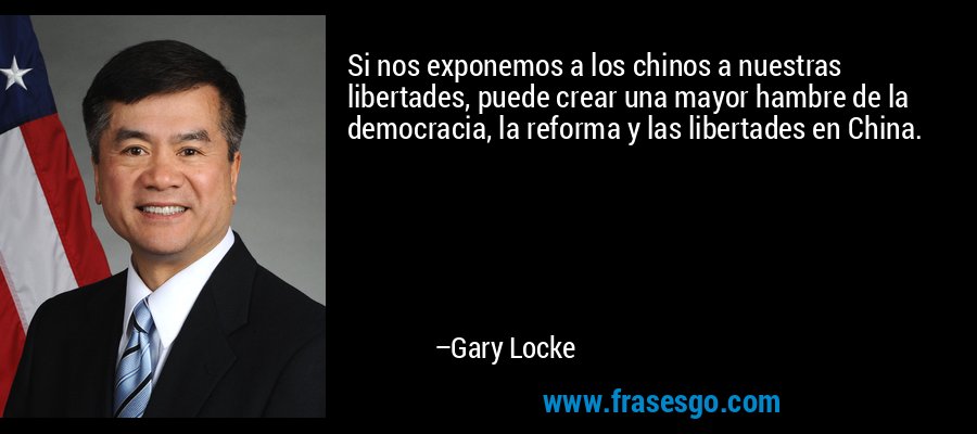 Si nos exponemos a los chinos a nuestras libertades, puede crear una mayor hambre de la democracia, la reforma y las libertades en China. – Gary Locke