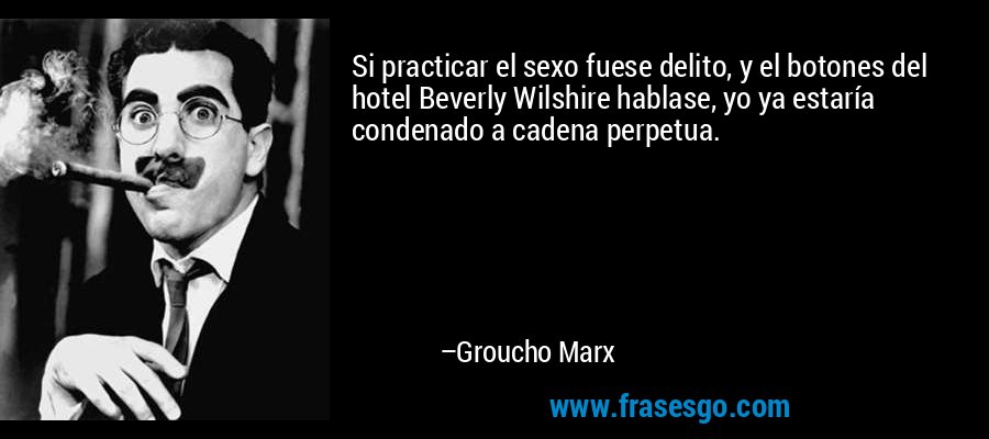 Si practicar el sexo fuese delito, y el botones del hotel Beverly Wilshire hablase, yo ya estaría condenado a cadena perpetua. – Groucho Marx