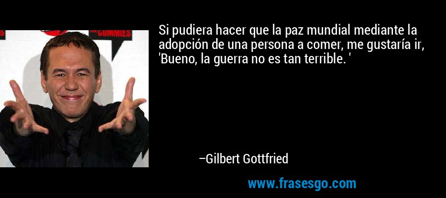 Si pudiera hacer que la paz mundial mediante la adopción de una persona a comer, me gustaría ir, 'Bueno, la guerra no es tan terrible. ' – Gilbert Gottfried