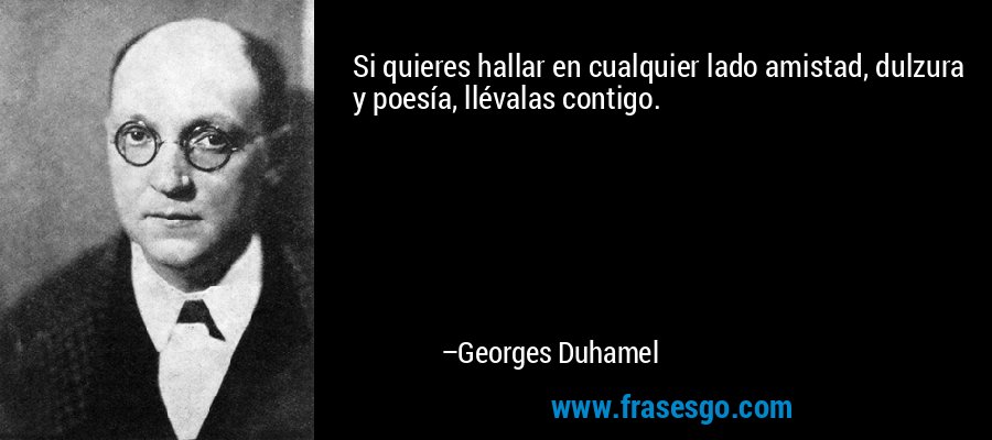 Si quieres hallar en cualquier lado amistad, dulzura y poesía, llévalas contigo. – Georges Duhamel