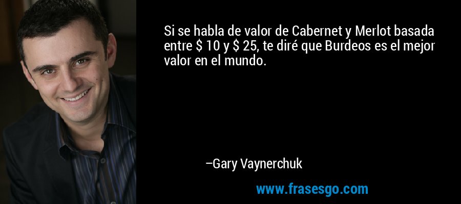 Si se habla de valor de Cabernet y Merlot basada entre $ 10 y $ 25, te diré que Burdeos es el mejor valor en el mundo. – Gary Vaynerchuk
