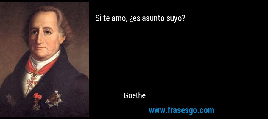 Si te amo, ¿es asunto suyo? – Goethe