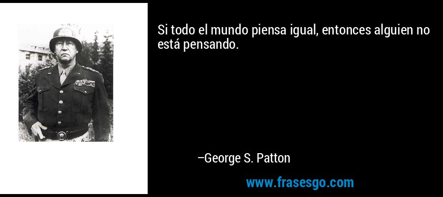 Si todo el mundo piensa igual, entonces alguien no está pensando. – George S. Patton