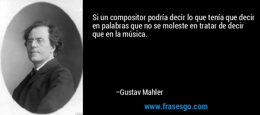 Si un compositor podría decir lo que tenía que decir en palabras que no se moleste en tratar de decir que en la música. – Gustav Mahler