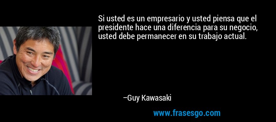 Si usted es un empresario y usted piensa que el presidente hace una diferencia para su negocio, usted debe permanecer en su trabajo actual. – Guy Kawasaki