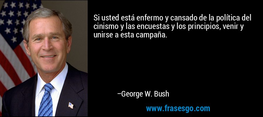 Si usted está enfermo y cansado de la política del cinismo y las encuestas y los principios, venir y unirse a esta campaña. – George W. Bush