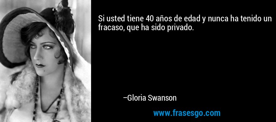 Si usted tiene 40 años de edad y nunca ha tenido un fracaso, que ha sido privado. – Gloria Swanson