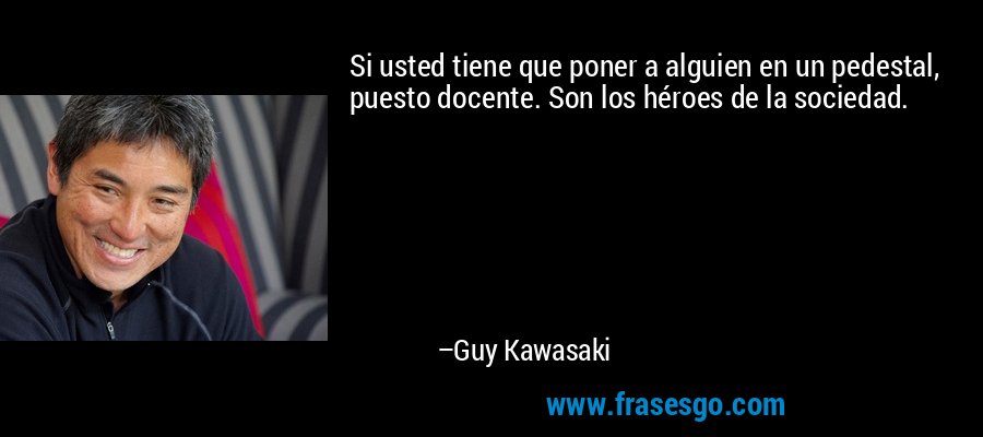 Si usted tiene que poner a alguien en un pedestal, puesto docente. Son los héroes de la sociedad. – Guy Kawasaki