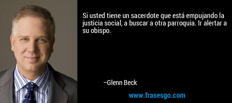 Si usted tiene un sacerdote que está empujando la justicia social, a buscar a otra parroquia. Ir alertar a su obispo. – Glenn Beck