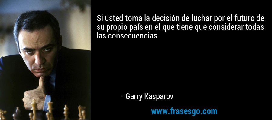 Si usted toma la decisión de luchar por el futuro de su propio país en el que tiene que considerar todas las consecuencias. – Garry Kasparov