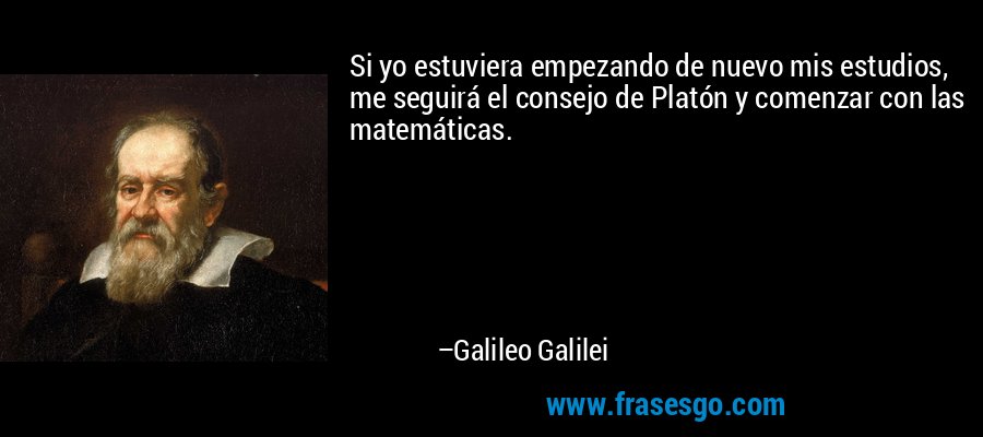 Si yo estuviera empezando de nuevo mis estudios, me seguirá el consejo de Platón y comenzar con las matemáticas. – Galileo Galilei
