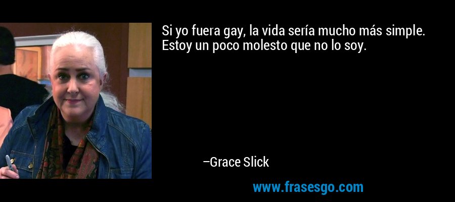 Si yo fuera gay, la vida sería mucho más simple. Estoy un poco molesto que no lo soy. – Grace Slick