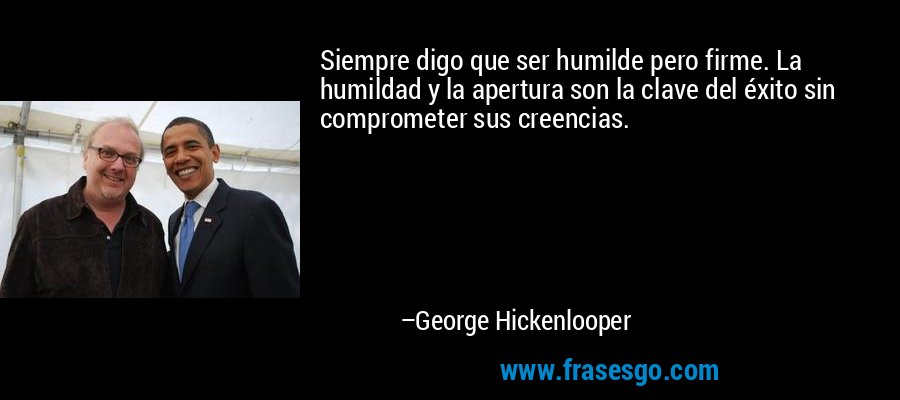 Siempre digo que ser humilde pero firme. La humildad y la apertura son la clave del éxito sin comprometer sus creencias. – George Hickenlooper