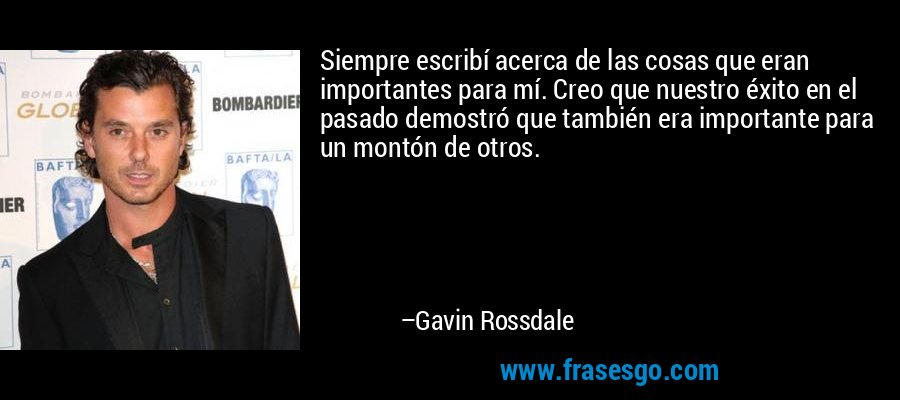 Siempre escribí acerca de las cosas que eran importantes para mí. Creo que nuestro éxito en el pasado demostró que también era importante para un montón de otros. – Gavin Rossdale