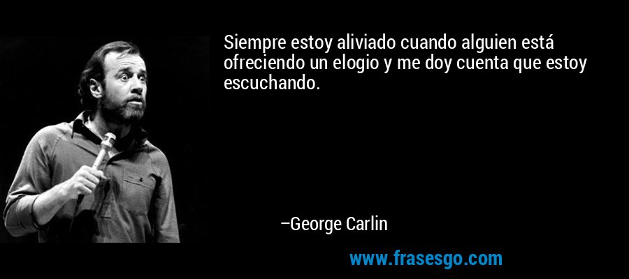 Siempre estoy aliviado cuando alguien está ofreciendo un elogio y me doy cuenta que estoy escuchando. – George Carlin