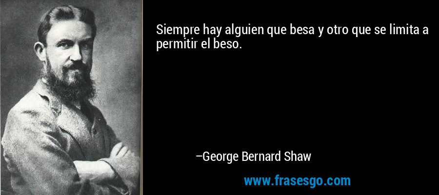 Siempre hay alguien que besa y otro que se limita a permitir el beso. – George Bernard Shaw