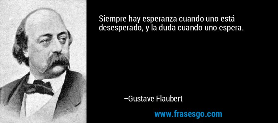 Siempre hay esperanza cuando uno está desesperado, y la duda cuando uno espera. – Gustave Flaubert