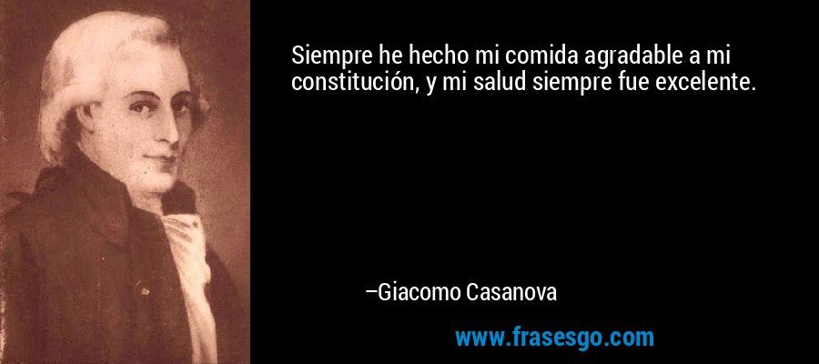 Siempre he hecho mi comida agradable a mi constitución, y mi salud siempre fue excelente. – Giacomo Casanova