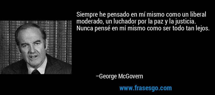 Siempre he pensado en mí mismo como un liberal moderado, un luchador por la paz y la justicia. Nunca pensé en mí mismo como ser todo tan lejos. – George McGovern