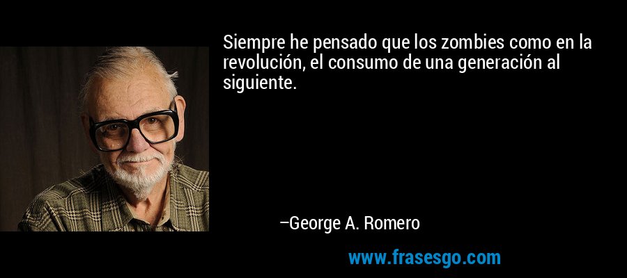 Siempre he pensado que los zombies como en la revolución, el consumo de una generación al siguiente. – George A. Romero