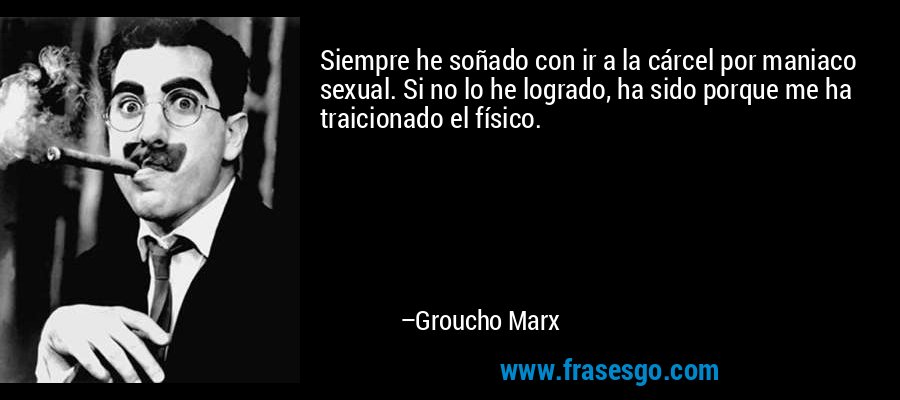 Siempre he soñado con ir a la cárcel por maniaco sexual. Si no lo he logrado, ha sido porque me ha traicionado el físico. – Groucho Marx