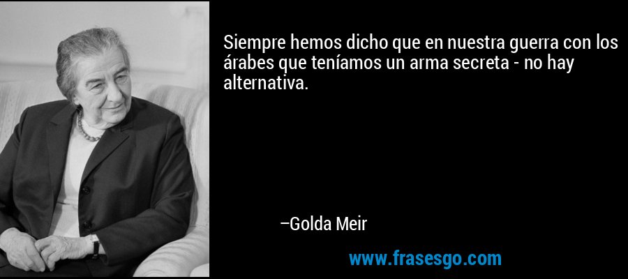 Siempre hemos dicho que en nuestra guerra con los árabes que teníamos un arma secreta - no hay alternativa. – Golda Meir