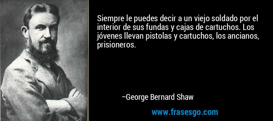 Siempre le puedes decir a un viejo soldado por el interior de sus fundas y cajas de cartuchos. Los jóvenes llevan pistolas y cartuchos, los ancianos, prisioneros. – George Bernard Shaw