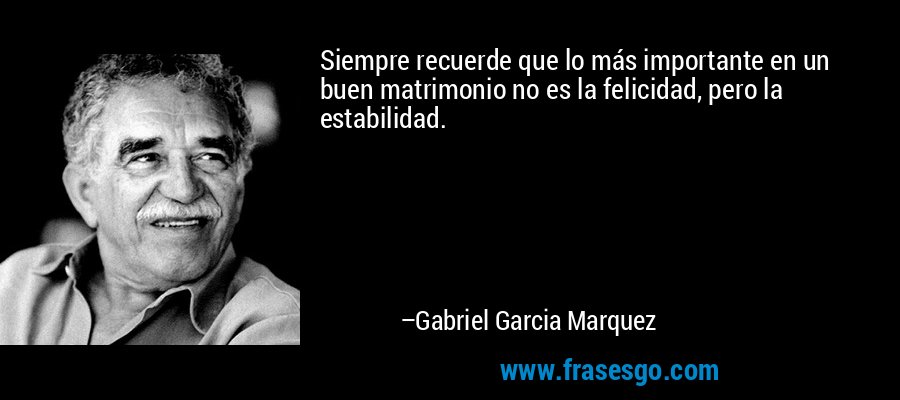 Siempre recuerde que lo más importante en un buen matrimonio no es la felicidad, pero la estabilidad. – Gabriel Garcia Marquez