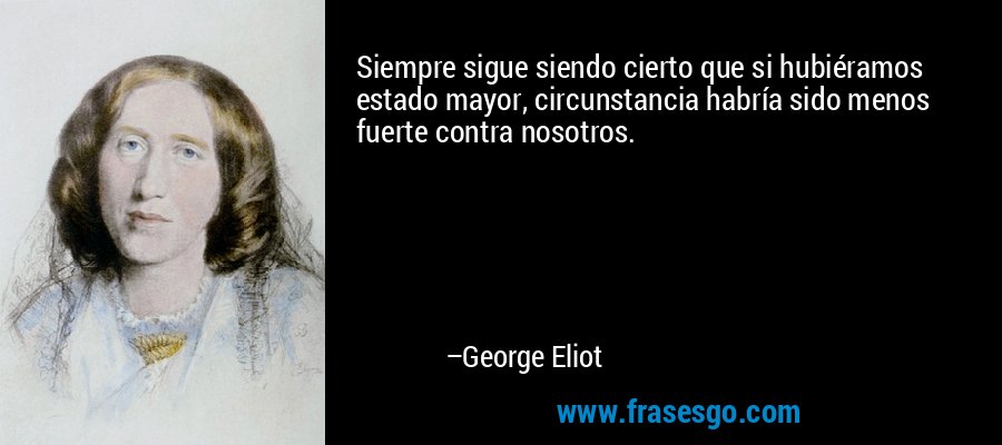 Siempre sigue siendo cierto que si hubiéramos estado mayor, circunstancia habría sido menos fuerte contra nosotros. – George Eliot