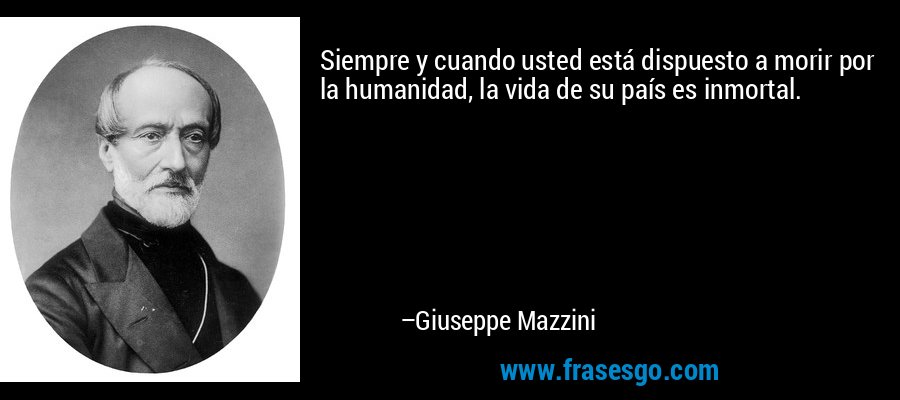 Siempre y cuando usted está dispuesto a morir por la humanidad, la vida de su país es inmortal. – Giuseppe Mazzini