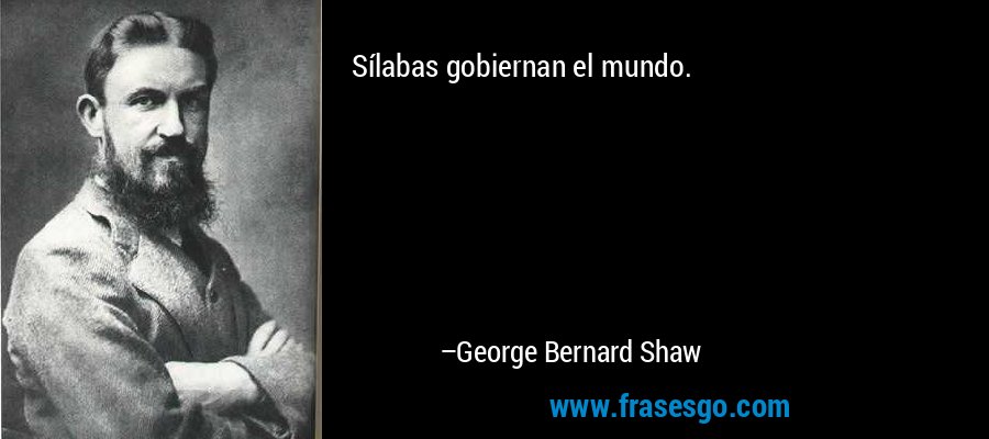 Sílabas gobiernan el mundo. – George Bernard Shaw
