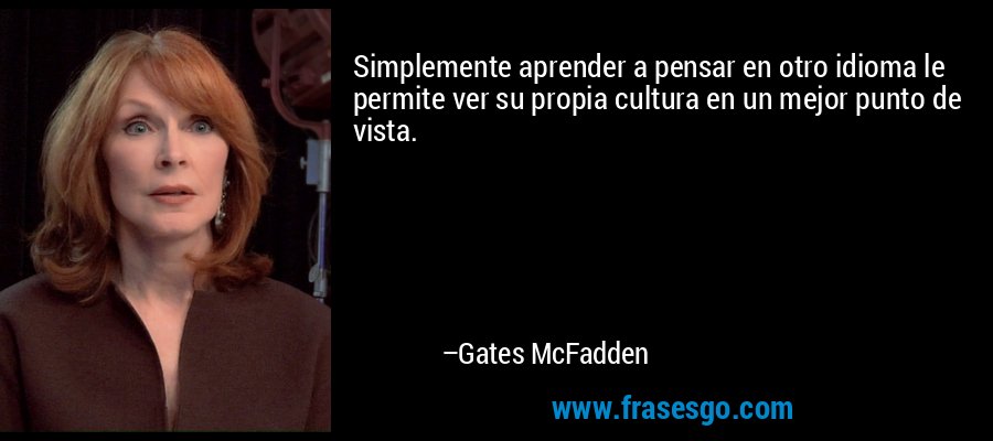 Simplemente aprender a pensar en otro idioma le permite ver su propia cultura en un mejor punto de vista. – Gates McFadden