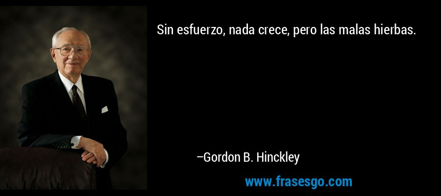 Sin esfuerzo, nada crece, pero las malas hierbas. – Gordon B. Hinckley